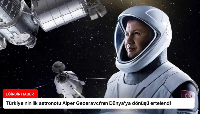 Türkiye’nin ilk astronotu Alper Gezeravcı’nın Dünya’ya dönüşü ertelendi