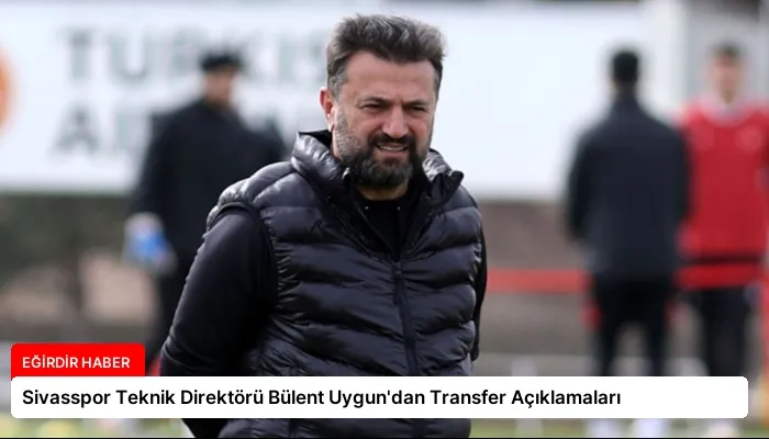 Sivasspor Teknik Direktörü Bülent Uygun’dan Transfer Açıklamaları