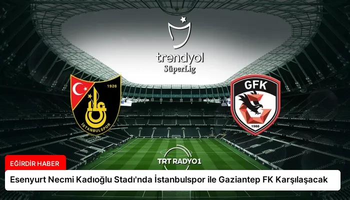 Esenyurt Necmi Kadıoğlu Stadı’nda İstanbulspor ile Gaziantep FK Karşılaşacak