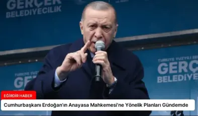 Cumhurbaşkanı Erdoğan’ın Anayasa Mahkemesi’ne Yönelik Planları Gündemde