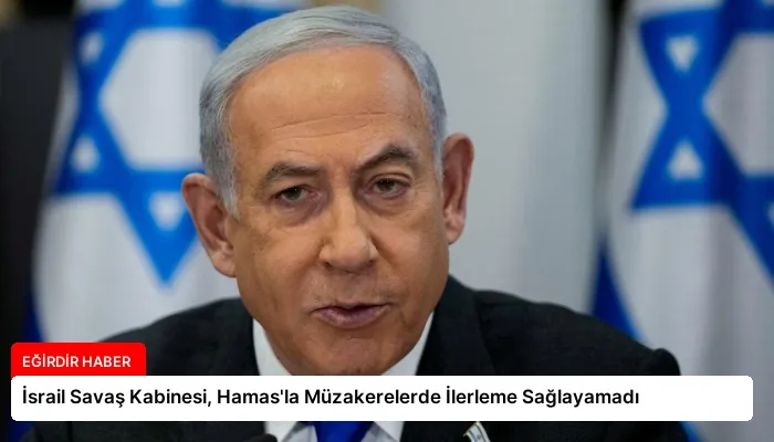 İsrail Savaş Kabinesi, Hamas’la Müzakerelerde İlerleme Sağlayamadı