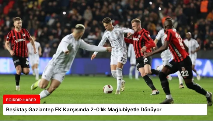 Beşiktaş Gaziantep FK Karşısında 2-0’lık Mağlubiyetle Dönüyor