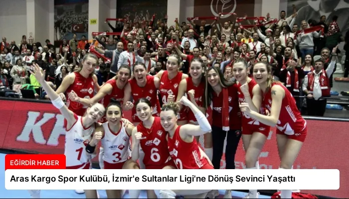 Aras Kargo Spor Kulübü, İzmir’e Sultanlar Ligi’ne Dönüş Sevinci Yaşattı