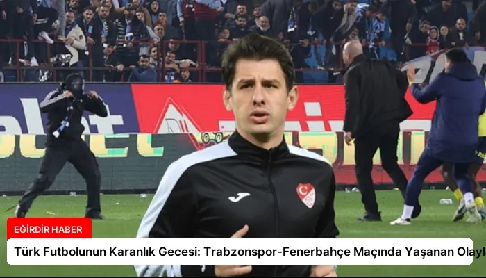 Türk Futbolunun Karanlık Gecesi: Trabzonspor-Fenerbahçe Maçında Yaşanan Olaylar