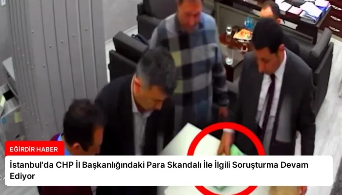 İstanbul’da CHP İl Başkanlığındaki Para Skandalı İle İlgili Soruşturma Devam Ediyor