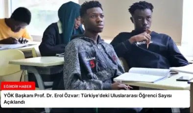YÖK Başkanı Prof. Dr. Erol Özvar: Türkiye’deki Uluslararası Öğrenci Sayısı Açıklandı