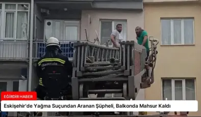 Eskişehir’de Yağma Suçundan Aranan Şüpheli, Balkonda Mahsur Kaldı