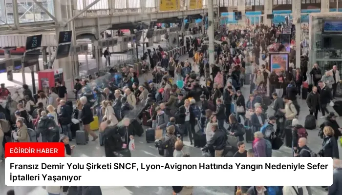 Fransız Demir Yolu Şirketi SNCF, Lyon-Avignon Hattında Yangın Nedeniyle Sefer İptalleri Yaşanıyor