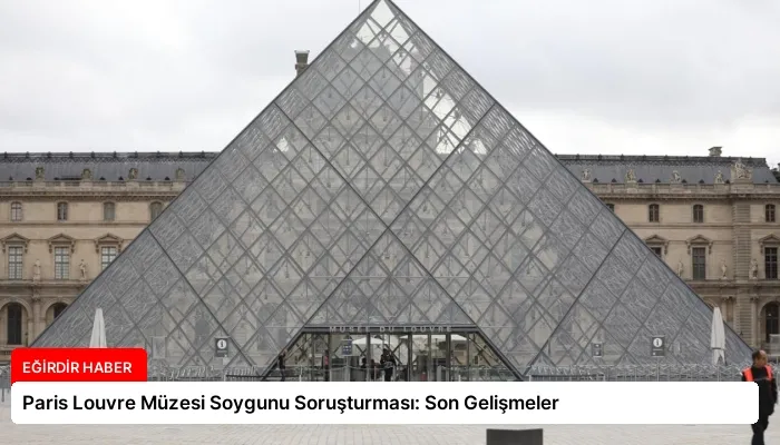 Paris Louvre Müzesi Soygunu Soruşturması: Son Gelişmeler