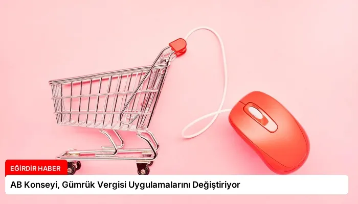 AB Konseyi, Gümrük Vergisi Uygulamalarını Değiştiriyor