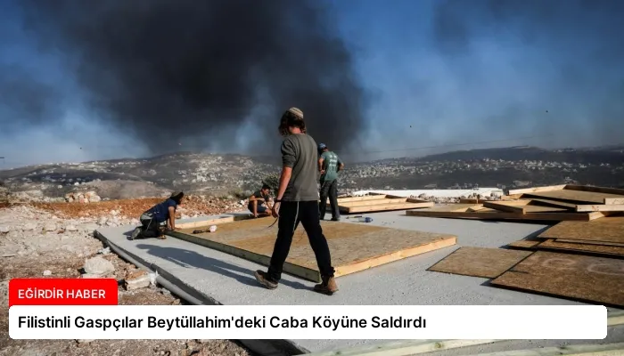 Filistinli Gaspçılar Beytüllahim’deki Caba Köyüne Saldırdı