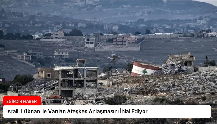 İsrail, Lübnan ile Varılan Ateşkes Anlaşmasını İhlal Ediyor