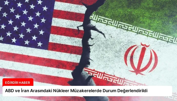 ABD ve İran Arasındaki Nükleer Müzakerelerde Durum Değerlendirildi