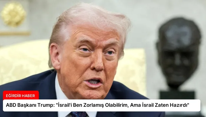 ABD Başkanı Trump: “İsrail’i Ben Zorlamış Olabilirim, Ama İsrail Zaten Hazırdı”
