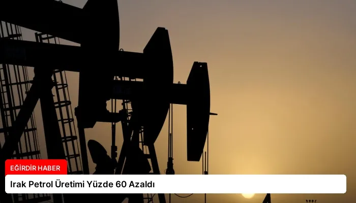 Irak Petrol Üretimi Yüzde 60 Azaldı