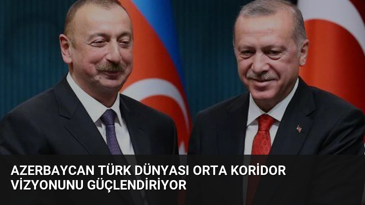 Azerbaycan Türk Dünyası Orta Koridor Vizyonunu Güçlendiriyor