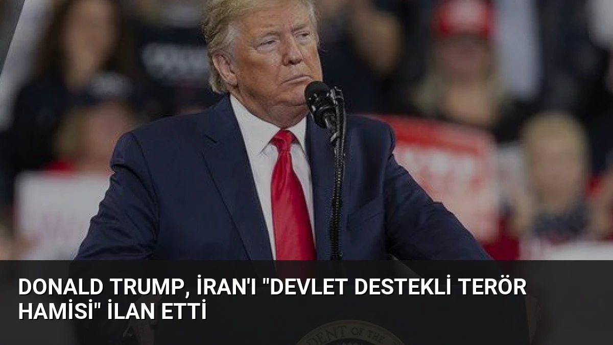 Donald Trump, İran’ı “Devlet Destekli Terör Hamisi” İlan Etti