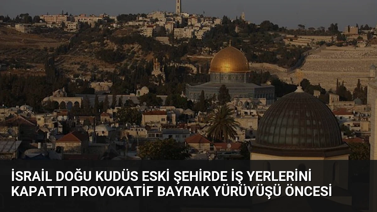 İsrail Doğu Kudüs Eski Şehirde İş Yerlerini Kapattı Provokatif Bayrak Yürüyüşü Öncesi