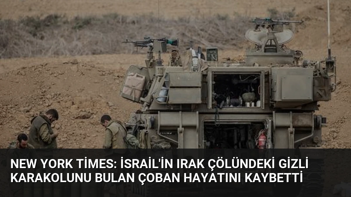 New York Times: İsrail’in Irak Çölündeki Gizli Karakolunu Bulan Çoban Hayatını Kaybetti