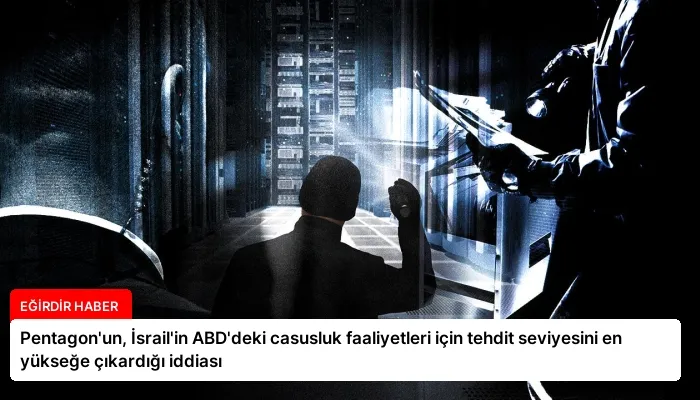 Pentagon’un, İsrail’in ABD’deki casusluk faaliyetleri için tehdit seviyesini en yükseğe çıkardığı iddiası