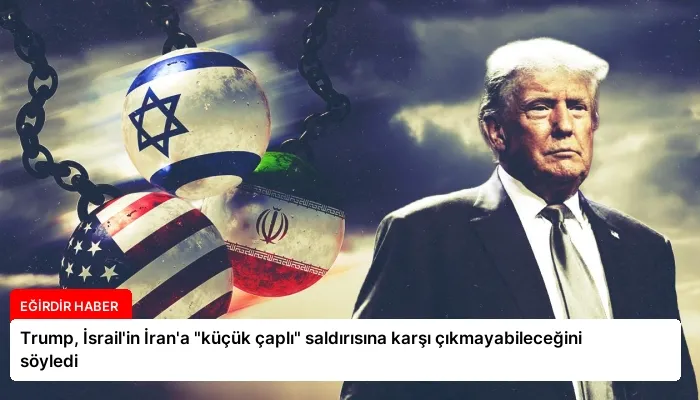 Trump, İsrail’in İran’a “küçük çaplı” saldırısına karşı çıkmayabileceğini söyledi