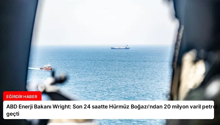 ABD Enerji Bakanı Wright: Son 24 saatte Hürmüz Boğazı’ndan 20 milyon varil petrol geçti