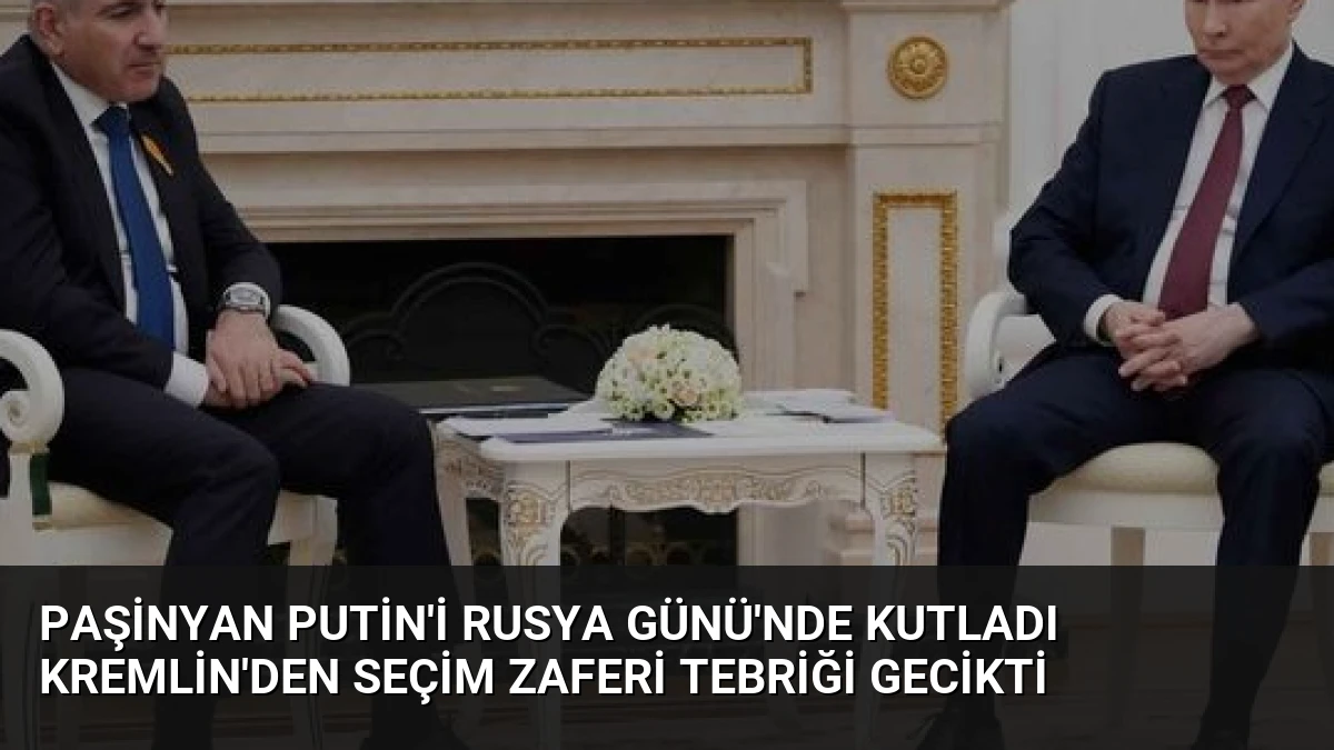 Paşinyan Putin’i Rusya Günü’nde Kutladı Kremlin’den Seçim Zaferi Tebriği Gecikti