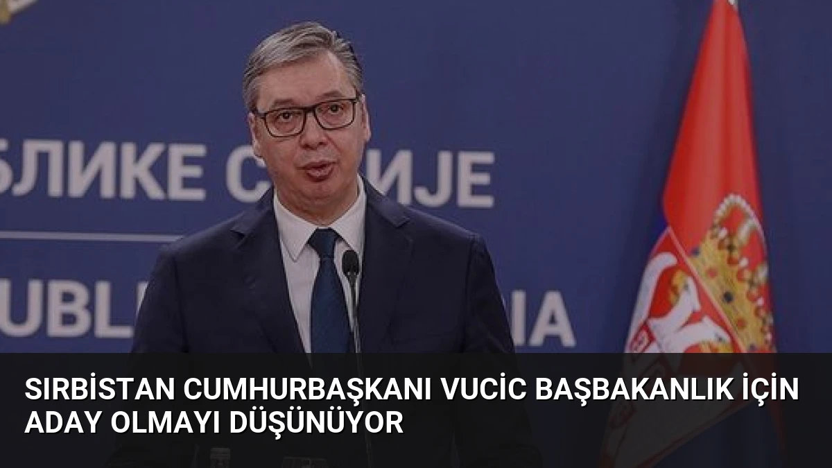 Sırbistan Cumhurbaşkanı Vucic Başbakanlık İçin Aday Olmayı Düşünüyor