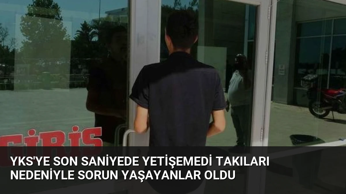 YKS’ye Son Saniyede Yetişemedi Takıları Nedeniyle Sorun Yaşayanlar Oldu