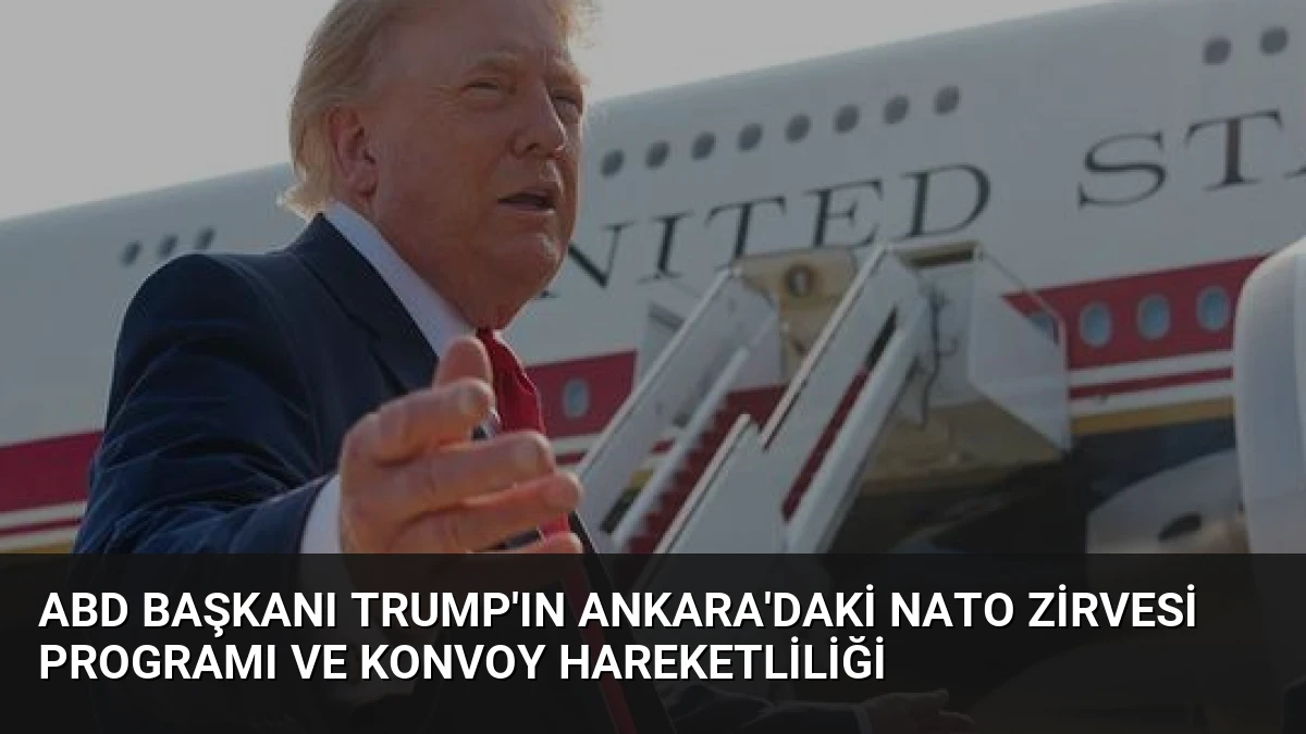 ABD Başkanı Trump’ın Ankara’daki NATO Zirvesi Programı ve Konvoy Hareketliliği
