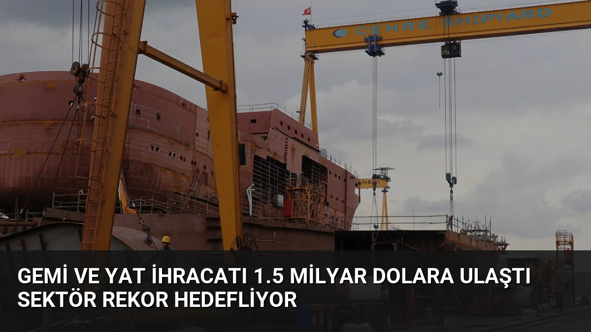 Gemi ve Yat İhracatı 1.5 Milyar Dolara Ulaştı Sektör Rekor Hedefliyor