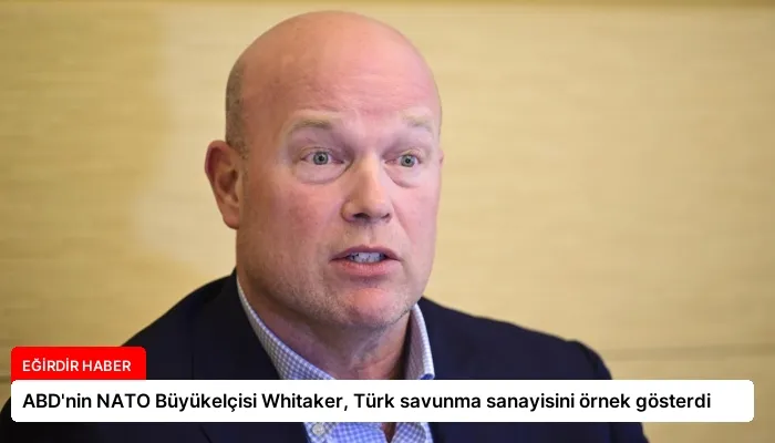 ABD’nin NATO Büyükelçisi Whitaker, Türk savunma sanayisini örnek gösterdi