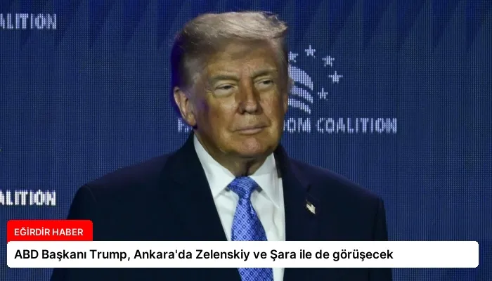 ABD Başkanı Trump, Ankara’da Zelenskiy ve Şara ile de görüşecek