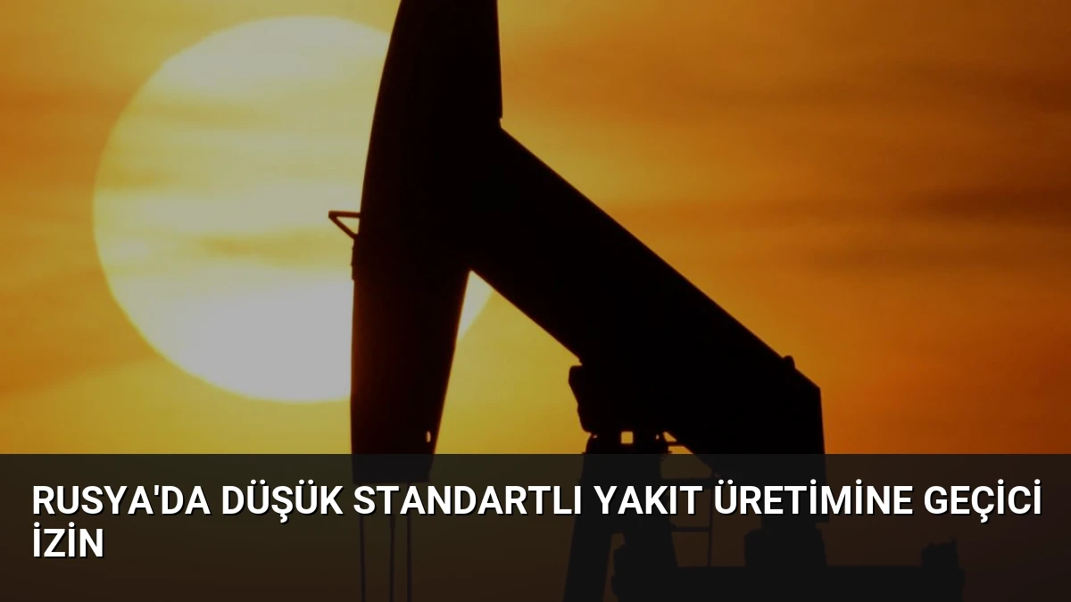 Rusya’da Düşük Standartlı Yakıt Üretimine Geçici İzin