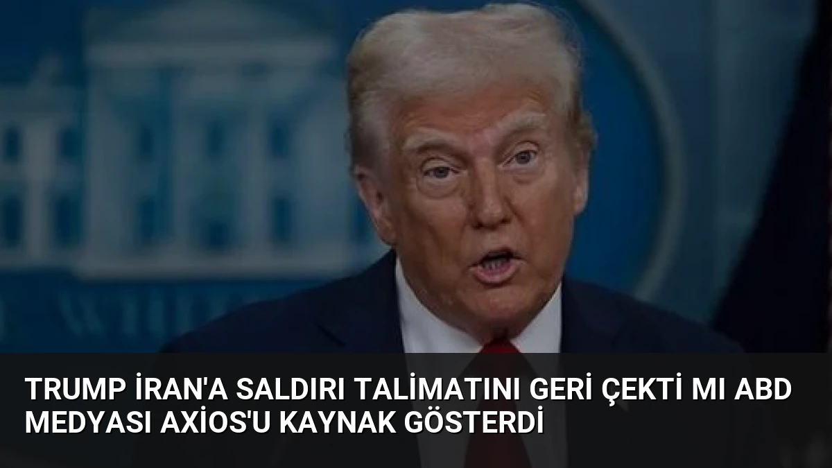 Trump İran’a Saldırı Talimatını Geri Çekti Mı ABD Medyası Axios’u Kaynak Gösterdi