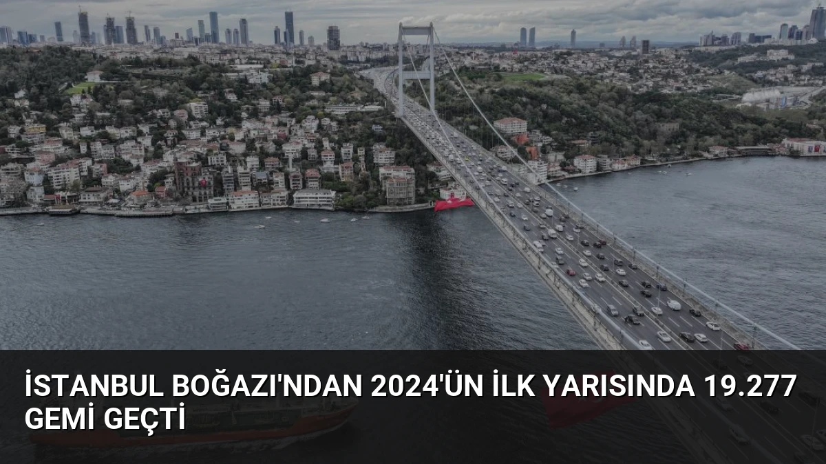 İstanbul Boğazı’ndan 2024’ün İlk Yarısında 19.277 Gemi Geçti