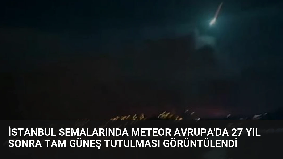 İstanbul Semalarında Meteor Avrupa’da 27 Yıl Sonra Tam Güneş Tutulması Görüntülendi