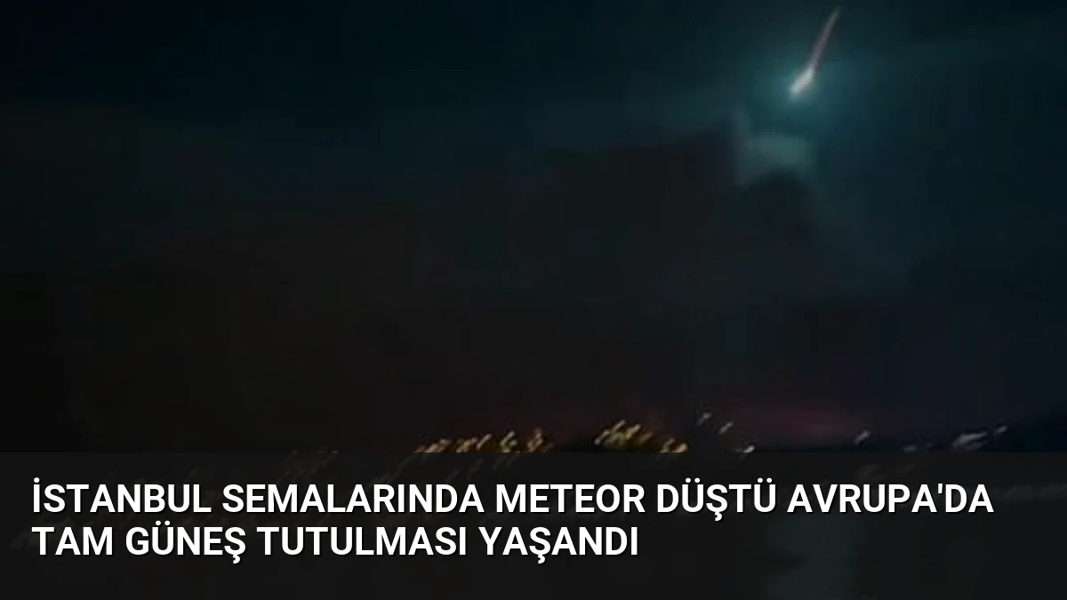İstanbul Semalarında Meteor Düştü Avrupa’da Tam Güneş Tutulması Yaşandı