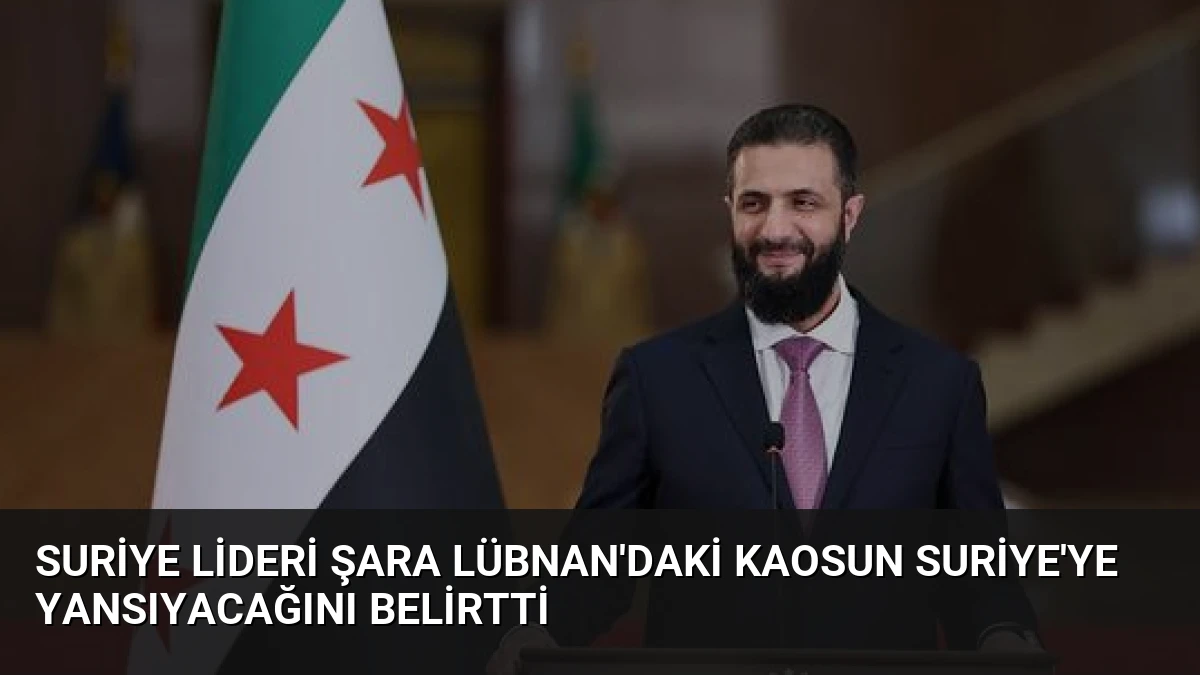 Suriye Lideri Şara Lübnan’daki Kaosun Suriye’ye Yansıyacağını Belirtti
