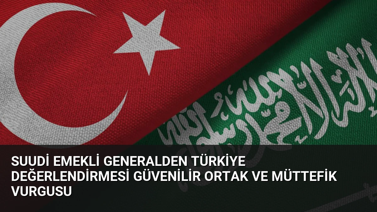 Suudi Emekli Generalden Türkiye Değerlendirmesi Güvenilir Ortak ve Müttefik Vurgusu