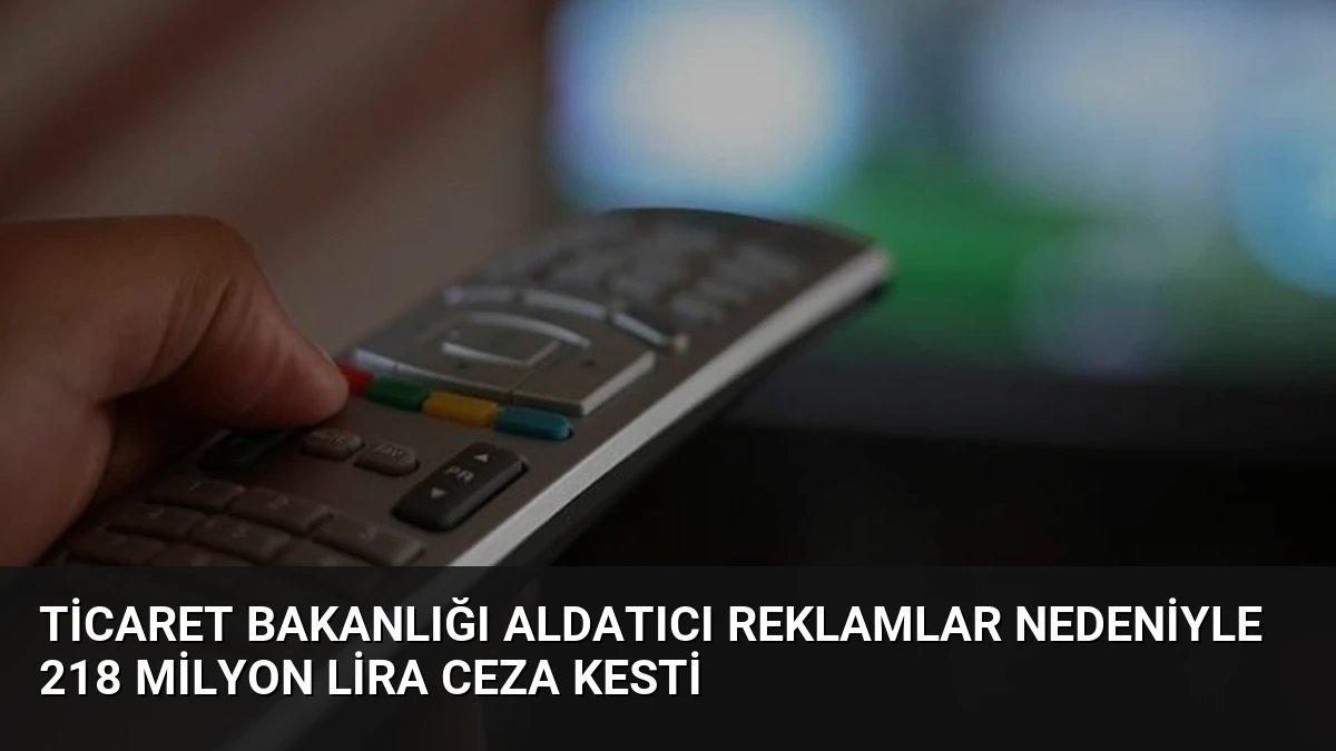 Ticaret Bakanlığı Aldatıcı Reklamlar Nedeniyle 218 Milyon Lira Ceza Kesti
