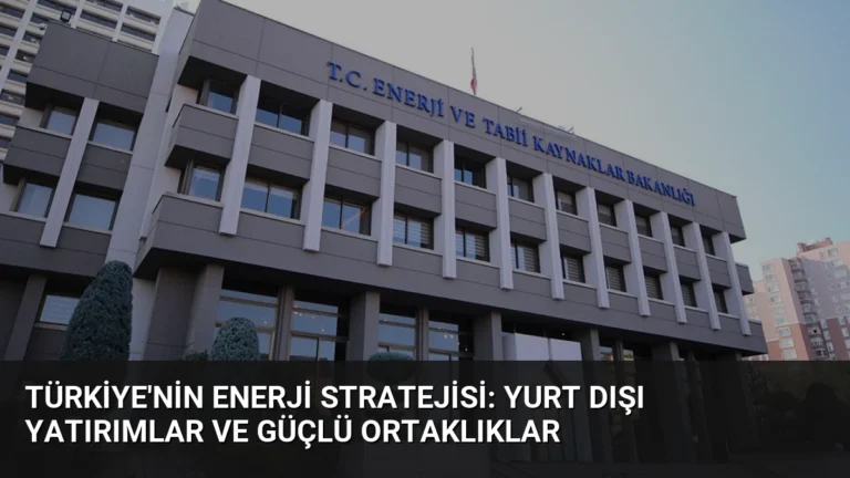 Türkiye’nin Enerji Stratejisi: Yurt Dışı Yatırımlar ve Güçlü Ortaklıklar