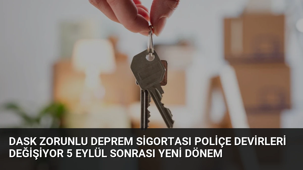 DASK Zorunlu Deprem Sigortası Poliçe Devirleri Değişiyor 5 Eylül Sonrası Yeni Dönem