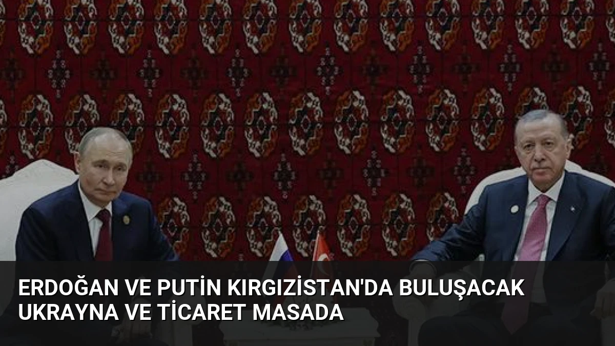Erdoğan ve Putin Kırgızistan’da Buluşacak Ukrayna ve Ticaret Masada