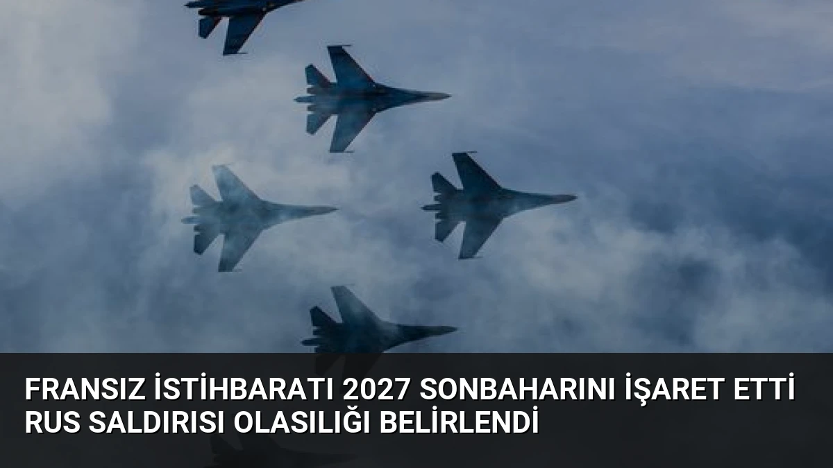 Fransız İstihbaratı 2027 Sonbaharını İşaret Etti Rus Saldırısı Olasılığı Belirlendi