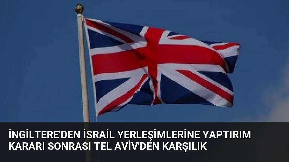 İngiltere’den İsrail Yerleşimlerine Yaptırım Kararı Sonrası Tel Aviv’den Karşılık