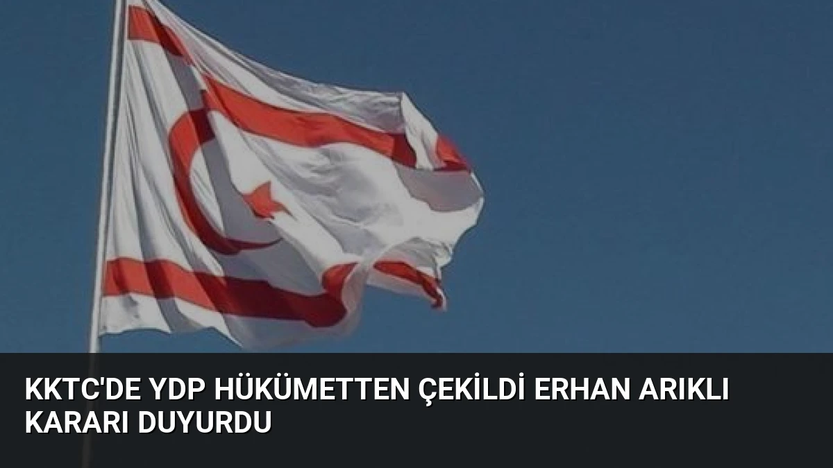 KKTC’de YDP Hükümetten Çekildi Erhan Arıklı Kararı Duyurdu