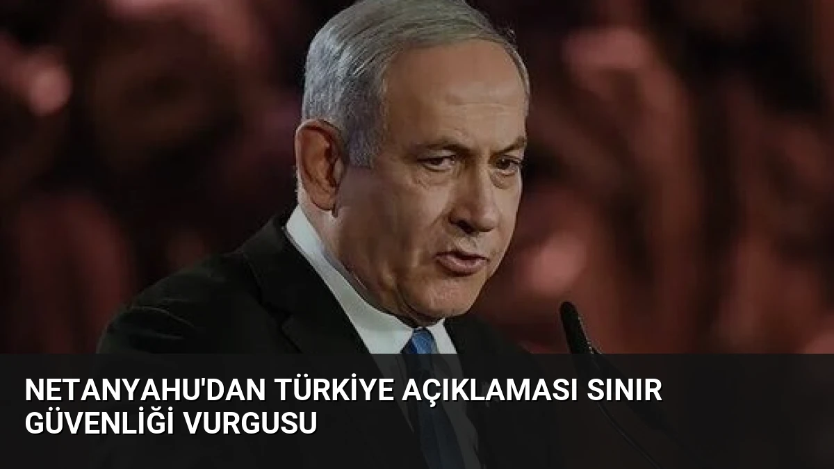 Netanyahu’dan Türkiye Açıklaması Sınır Güvenliği Vurgusu