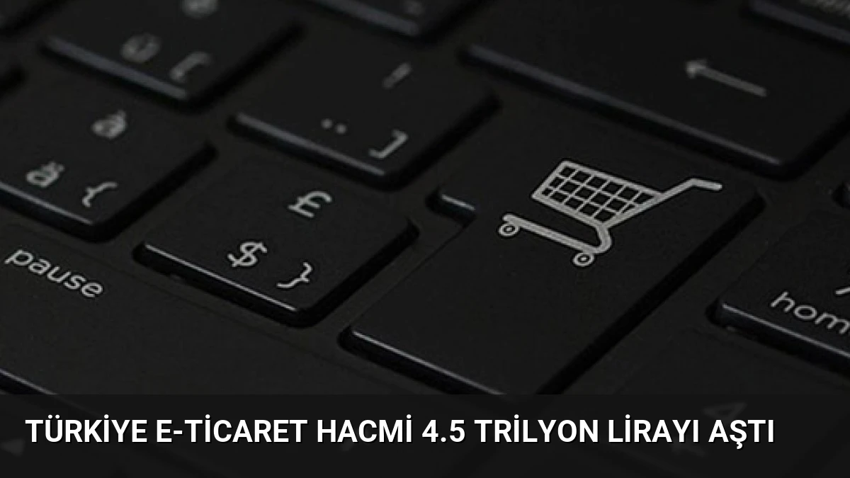 Türkiye E-Ticaret Hacmi 4.5 Trilyon Lirayı Aştı