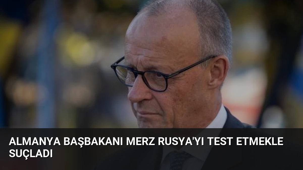Almanya Başbakanı Merz Rusya’yı Test Etmekle Suçladı